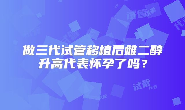 做三代试管移植后雌二醇升高代表怀孕了吗?