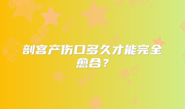 剖宫产伤口多久才能完全愈合？