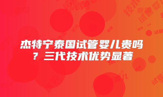 杰特宁泰国试管婴儿贵吗？三代技术优势显著
