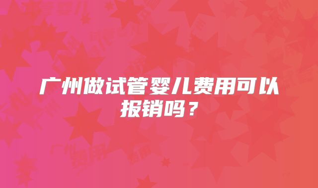 广州做试管婴儿费用可以报销吗?