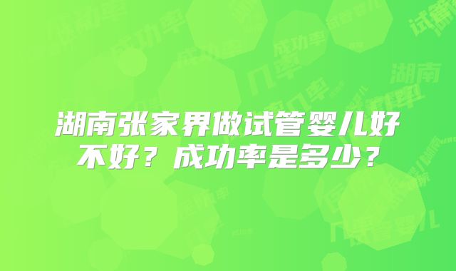 湖南张家界做试管婴儿好不好?成功率是多少?