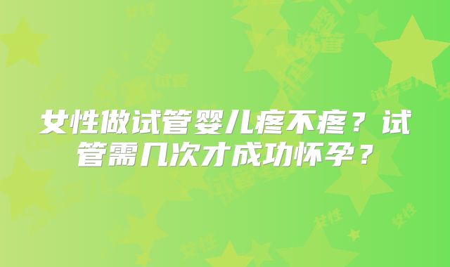 女性做试管婴儿疼不疼？试管需几次才成功怀孕？