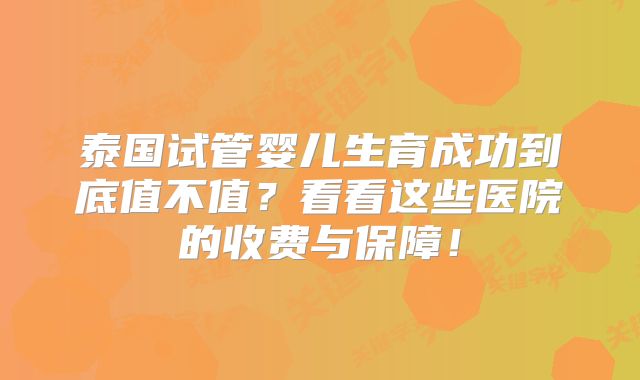 泰国试管婴儿生育成功到底值不值？看看这些医院的收费与保障！