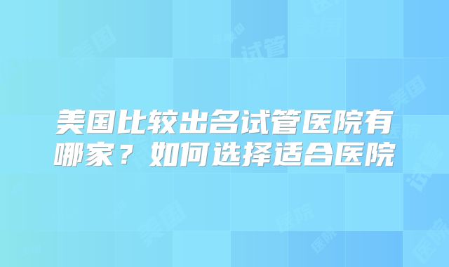美国比较出名试管医院有哪家？如何选择适合医院