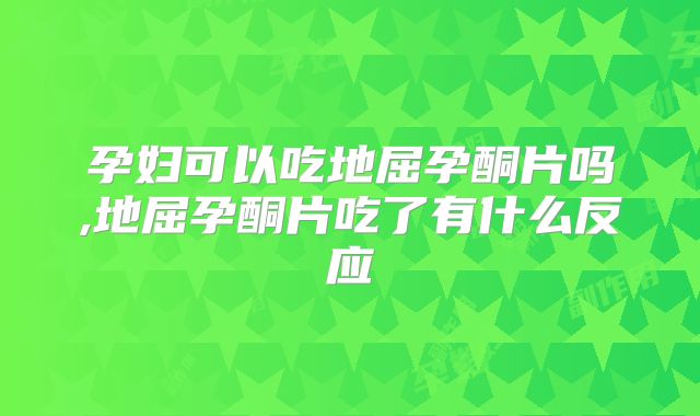孕妇可以吃地屈孕酮片吗,地屈孕酮片吃了有什么反应