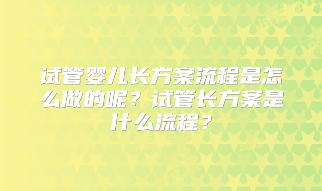试管婴儿长方案流程是怎么做的呢？试管长方案是什么流程？