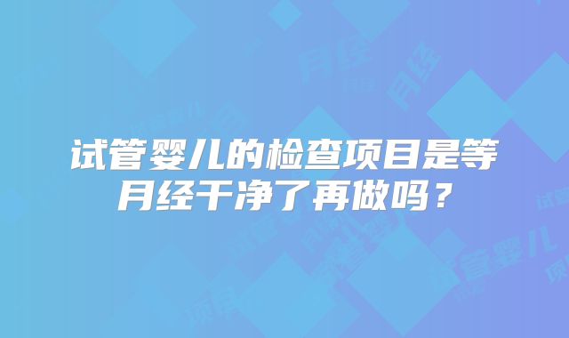 试管婴儿的检查项目是等月经干净了再做吗？