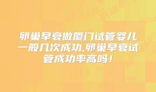 卵巢早衰做厦门试管婴儿一般几次成功,卵巢早衰试管成功率高吗！