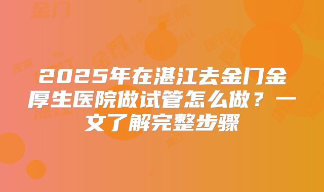 2025年在湛江去金门金厚生医院做试管怎么做？一文了解完整步骤