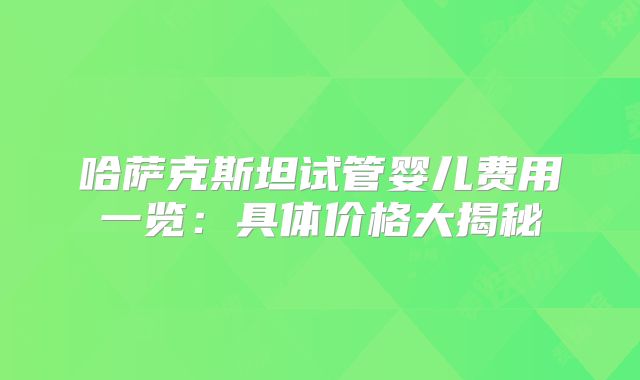 哈萨克斯坦试管婴儿费用一览：具体价格大揭秘