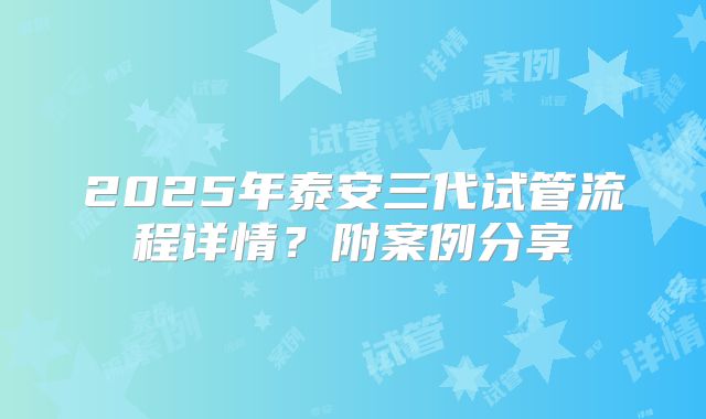 2025年泰安三代试管流程详情？附案例分享