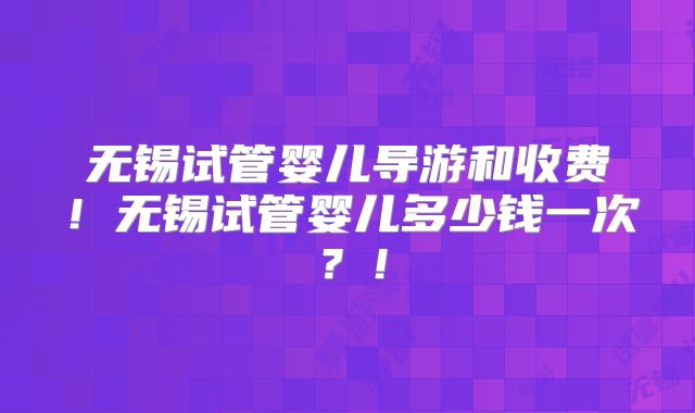 无锡试管婴儿导游和收费!无锡试管婴儿多少钱一次?!