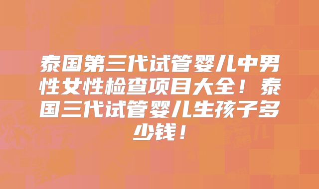 泰国第三代试管婴儿中男性女性检查项目大全！泰国三代试管婴儿生孩子多少钱！