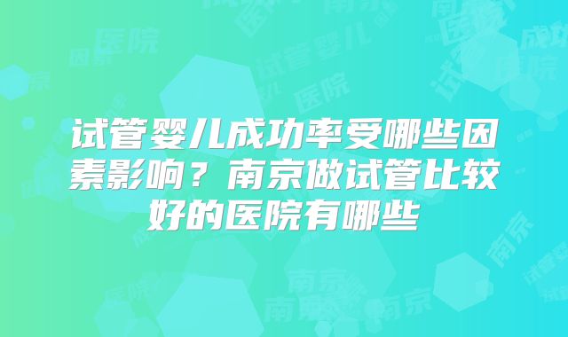 试管婴儿成功率受哪些因素影响？南京做试管比较好的医院有哪些