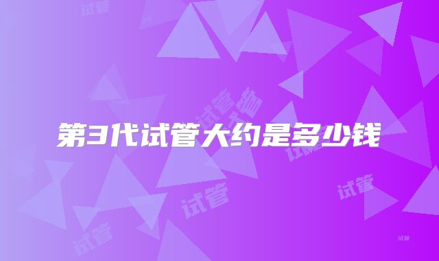 第3代试管大约是多少钱