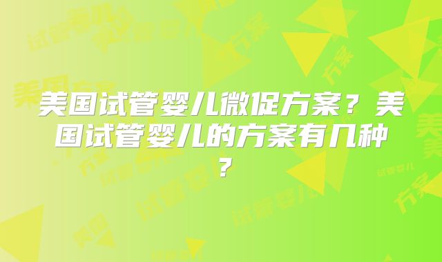 美国试管婴儿微促方案？美国试管婴儿的方案有几种？