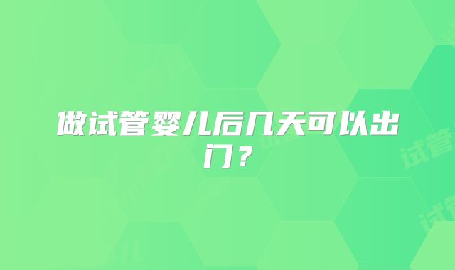 做试管婴儿后几天可以出门?