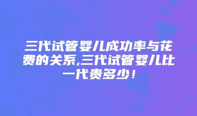 三代试管婴儿成功率与花费的关系,三代试管婴儿比一代贵多少！