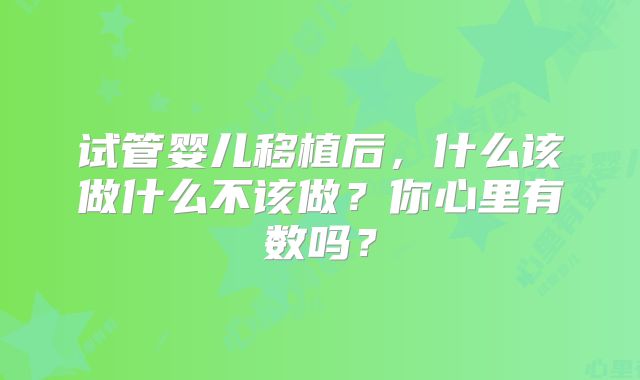 试管婴儿移植后，什么该做什么不该做？你心里有数吗？