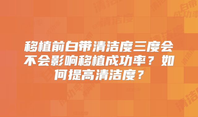 移植前白带清洁度三度会不会影响移植成功率？如何提高清洁度？