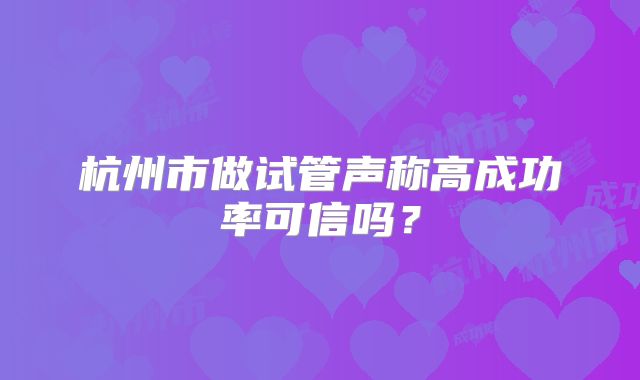 杭州市做试管声称高成功率可信吗?