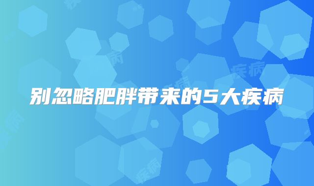 别忽略肥胖带来的5大疾病