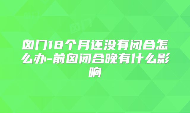 囟门18个月还没有闭合怎么办-前囟闭合晚有什么影响