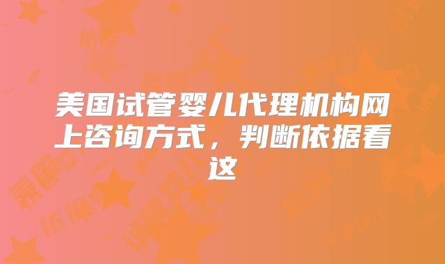 美国试管婴儿代理机构网上咨询方式，判断依据看这