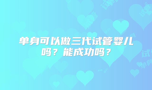 单身可以做三代试管婴儿吗？能成功吗？