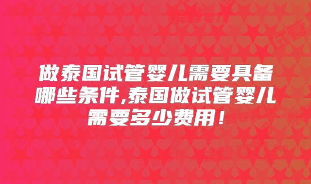 做泰国试管婴儿需要具备哪些条件,泰国做试管婴儿需要多少费用！
