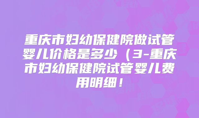 重庆市妇幼保健院做试管婴儿价格是多少（3-重庆市妇幼保健院试管婴儿费用明细！