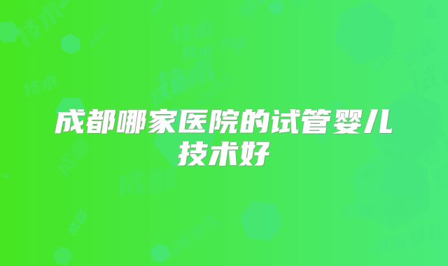 成都哪家医院的试管婴儿技术好