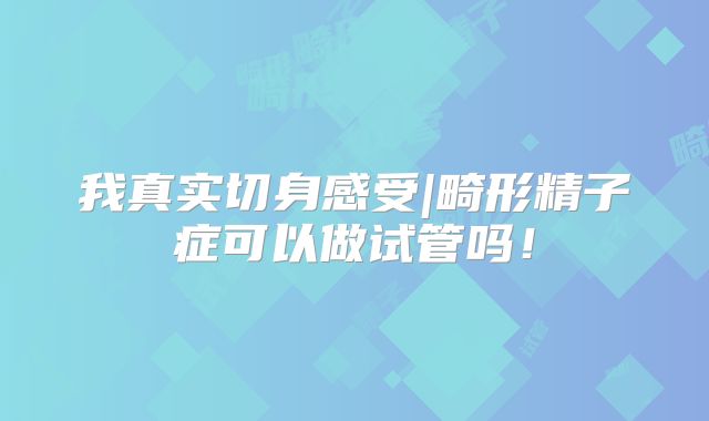 我真实切身感受|畸形精子症可以做试管吗！