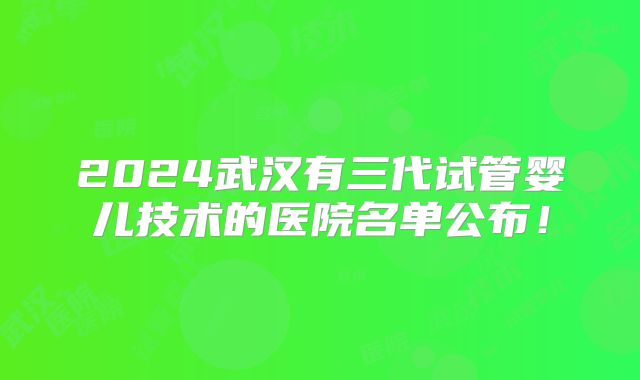 2024武汉有三代试管婴儿技术的医院名单公布!