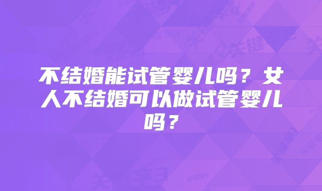 不结婚能试管婴儿吗？女人不结婚可以做试管婴儿吗？
