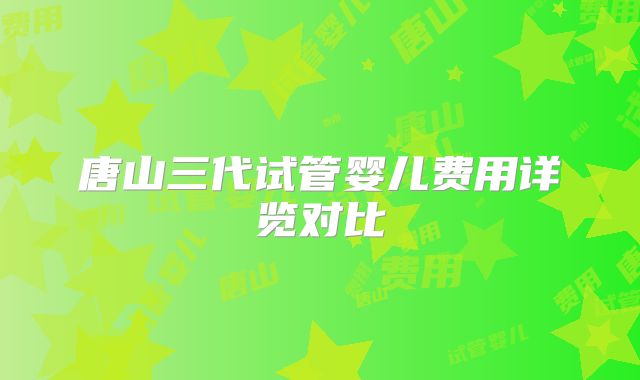 唐山三代试管婴儿费用详览对比