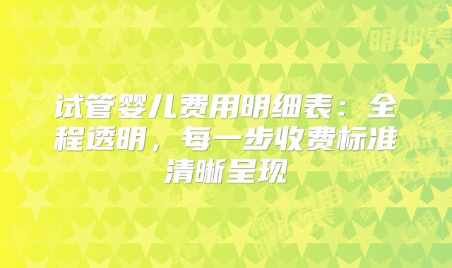 试管婴儿费用明细表:全程透明,每一步收费标准清晰呈现