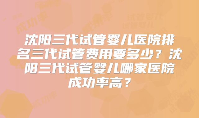 沈阳三代试管婴儿医院排名三代试管费用要多少?沈阳三代试管婴儿哪家医院成功率高?