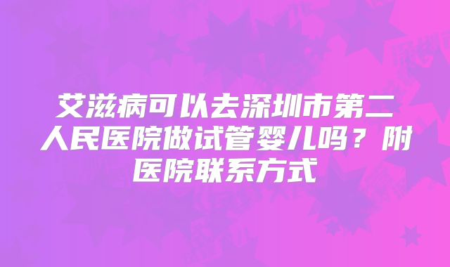 艾滋病可以去深圳市第二人民医院做试管婴儿吗？附医院联系方式