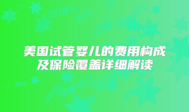 美国试管婴儿的费用构成及保险覆盖详细解读