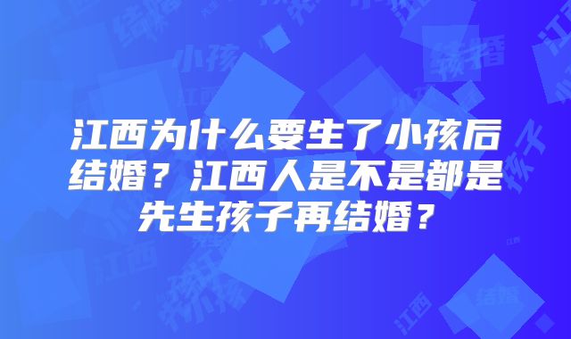江西为什么要生了小孩后结婚？江西人是不是都是先生孩子再结婚？