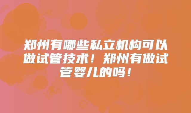 郑州有哪些私立机构可以做试管技术！郑州有做试管婴儿的吗！