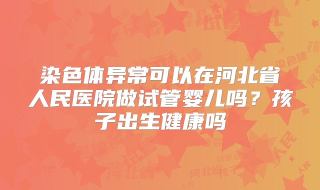 染色体异常可以在河北省人民医院做试管婴儿吗？孩子出生健康吗