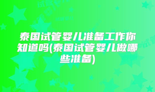 泰国试管婴儿准备工作你知道吗(泰国试管婴儿做哪些准备)