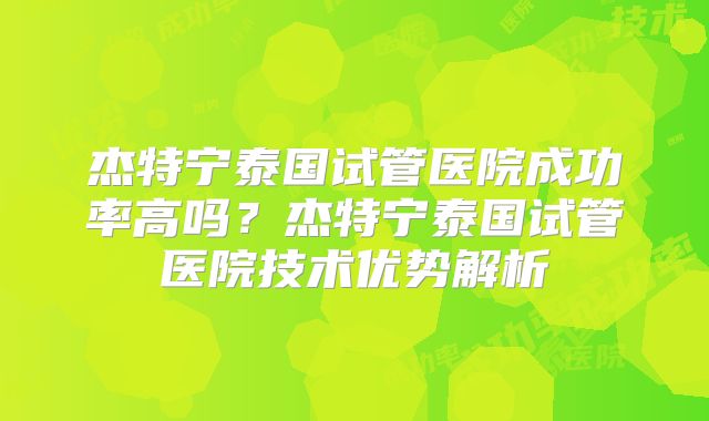 杰特宁泰国试管医院成功率高吗？杰特宁泰国试管医院技术优势解析