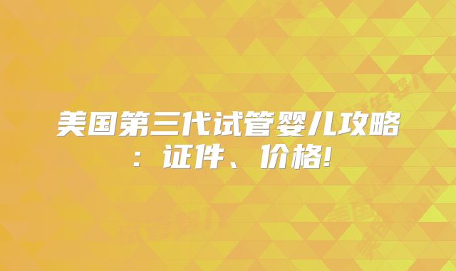 美国第三代试管婴儿攻略：证件、价格!