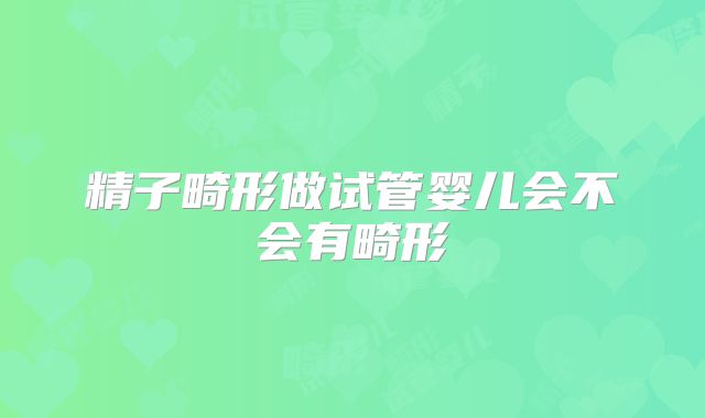 精子畸形做试管婴儿会不会有畸形