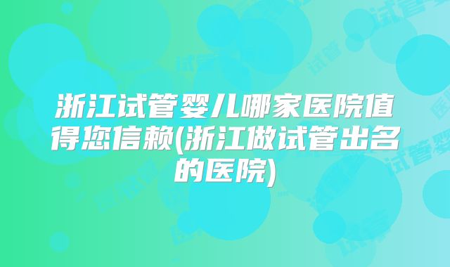 浙江试管婴儿哪家医院值得您信赖(浙江做试管出名的医院)