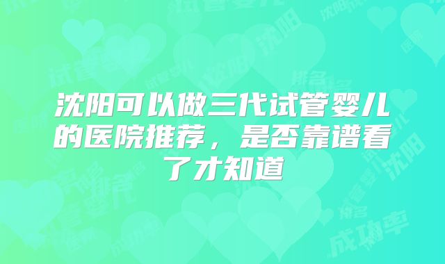 沈阳可以做三代试管婴儿的医院推荐，是否靠谱看了才知道