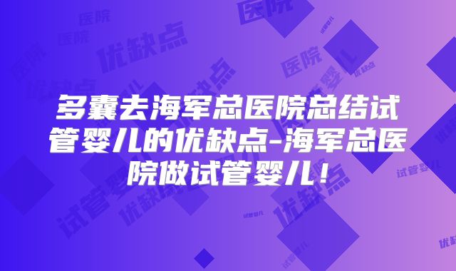 多囊去海军总医院总结试管婴儿的优缺点-海军总医院做试管婴儿！